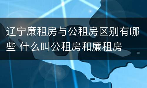 辽宁廉租房与公租房区别有哪些 什么叫公租房和廉租房