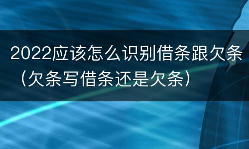 2022应该怎么识别借条跟欠条（欠条写借条还是欠条）