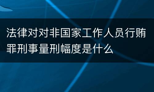 法律对对非国家工作人员行贿罪刑事量刑幅度是什么