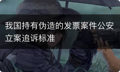 我国持有伪造的发票案件公安立案追诉标准