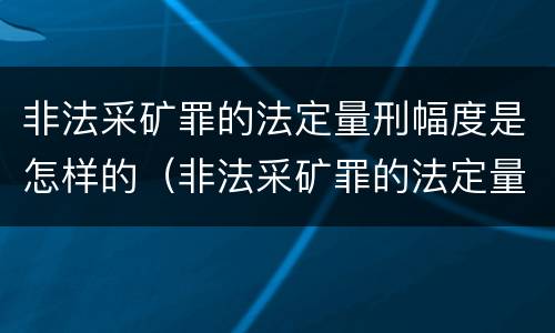 非法采矿罪的法定量刑幅度是怎样的（非法采矿罪的法定量刑幅度是怎样的标准）
