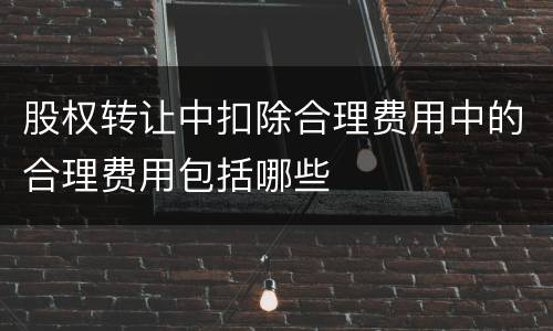 股权转让中扣除合理费用中的合理费用包括哪些