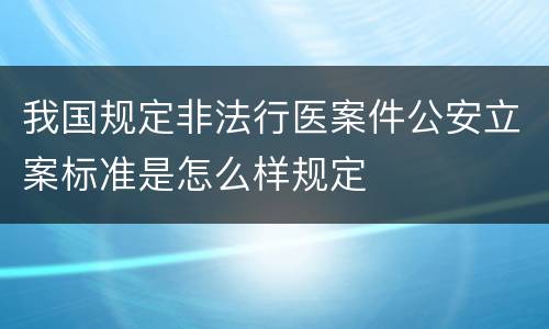 我国规定非法行医案件公安立案标准是怎么样规定