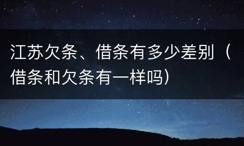 江苏欠条、借条有多少差别（借条和欠条有一样吗）