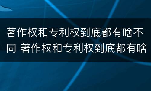 著作权和专利权到底都有啥不同 著作权和专利权到底都有啥不同之处