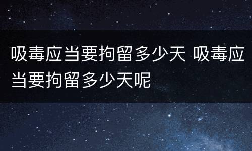 吸毒应当要拘留多少天 吸毒应当要拘留多少天呢
