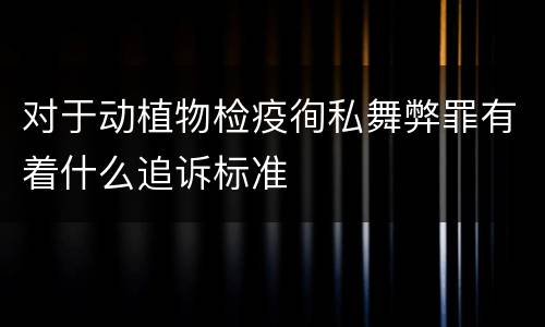 对于动植物检疫徇私舞弊罪有着什么追诉标准