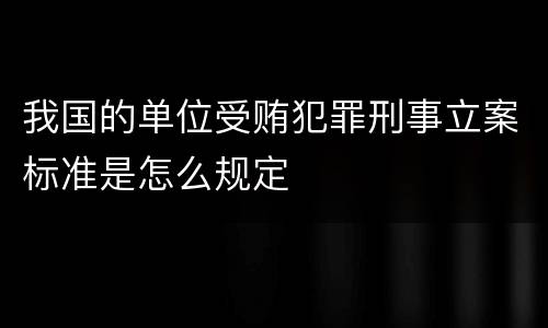 我国的单位受贿犯罪刑事立案标准是怎么规定