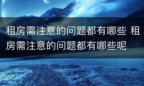 租房需注意的问题都有哪些 租房需注意的问题都有哪些呢