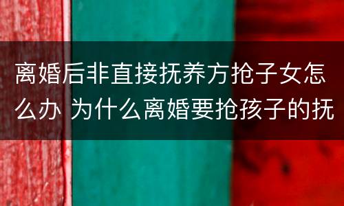 离婚后非直接抚养方抢子女怎么办 为什么离婚要抢孩子的抚养权