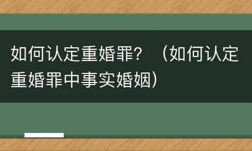 如何认定重婚罪？（如何认定重婚罪中事实婚姻）