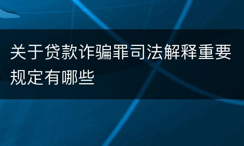 关于贷款诈骗罪司法解释重要规定有哪些