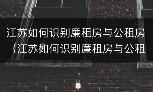 江苏如何识别廉租房与公租房（江苏如何识别廉租房与公租房的关系）