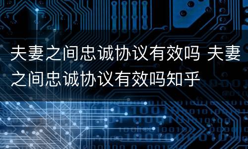 夫妻之间忠诚协议有效吗 夫妻之间忠诚协议有效吗知乎