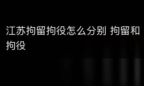 江苏拘留拘役怎么分别 拘留和拘役