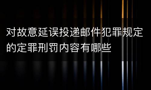 对故意延误投递邮件犯罪规定的定罪刑罚内容有哪些