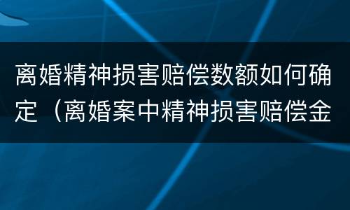 离婚精神损害赔偿数额如何确定（离婚案中精神损害赔偿金额是多少）