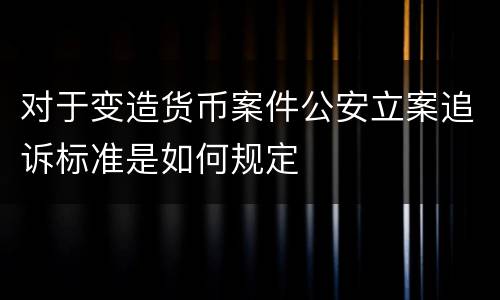 对于变造货币案件公安立案追诉标准是如何规定