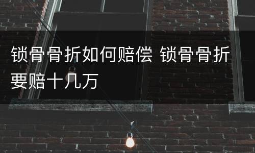 锁骨骨折如何赔偿 锁骨骨折 要赔十几万