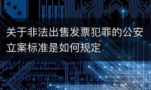 关于非法出售发票犯罪的公安立案标准是如何规定