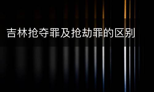 吉林抢夺罪及抢劫罪的区别