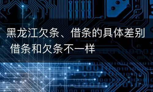 黑龙江欠条、借条的具体差别 借条和欠条不一样