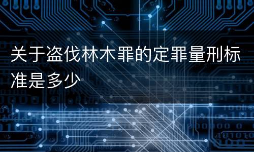 关于盗伐林木罪的定罪量刑标准是多少