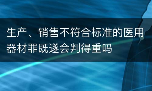 生产、销售不符合标准的医用器材罪既遂会判得重吗