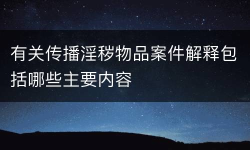 有关传播淫秽物品案件解释包括哪些主要内容