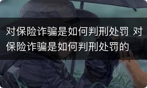 对保险诈骗是如何判刑处罚 对保险诈骗是如何判刑处罚的