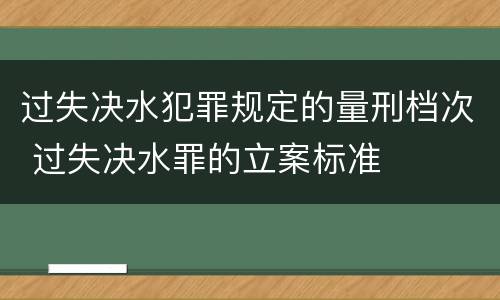 过失决水犯罪规定的量刑档次 过失决水罪的立案标准