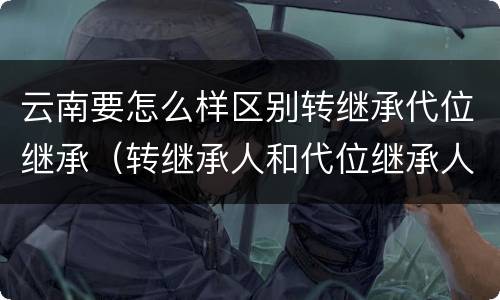云南要怎么样区别转继承代位继承（转继承人和代位继承人的区别）