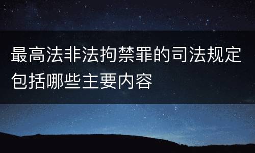 最高法非法拘禁罪的司法规定包括哪些主要内容