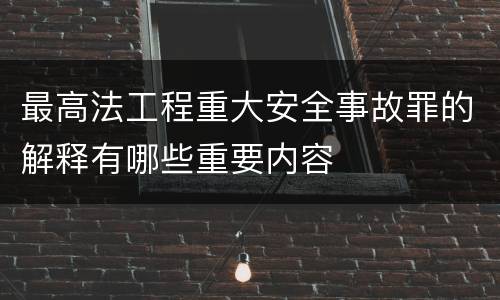 最高法工程重大安全事故罪的解释有哪些重要内容