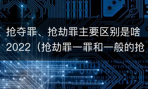 抢夺罪、抢劫罪主要区别是啥2022（抢劫罪一罪和一般的抢劫罪）