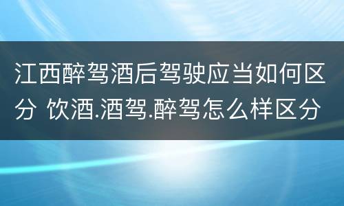 江西醉驾酒后驾驶应当如何区分 饮酒.酒驾.醉驾怎么样区分