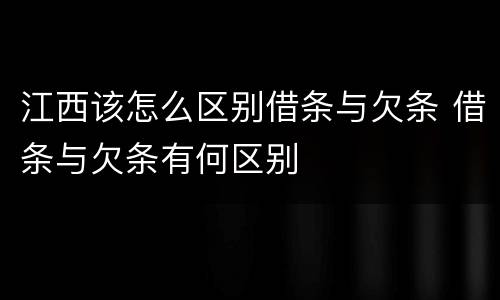江西该怎么区别借条与欠条 借条与欠条有何区别