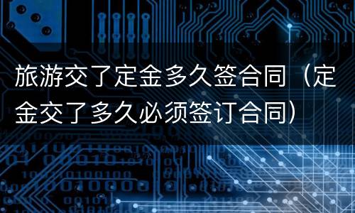 旅游交了定金多久签合同（定金交了多久必须签订合同）