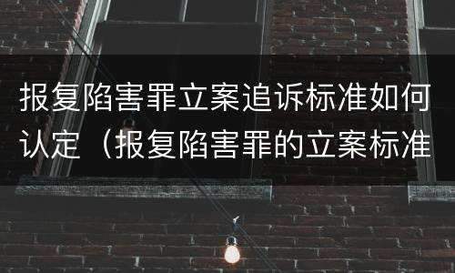 报复陷害罪立案追诉标准如何认定（报复陷害罪的立案标准）