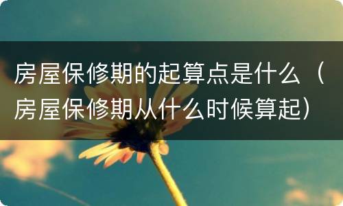 房屋保修期的起算点是什么（房屋保修期从什么时候算起）