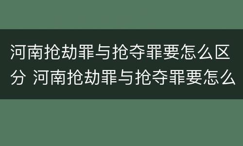 河南抢劫罪与抢夺罪要怎么区分 河南抢劫罪与抢夺罪要怎么区分呢