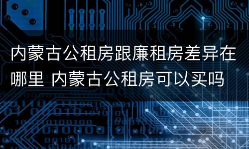 内蒙古公租房跟廉租房差异在哪里 内蒙古公租房可以买吗