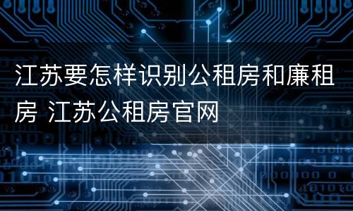 江苏要怎样识别公租房和廉租房 江苏公租房官网