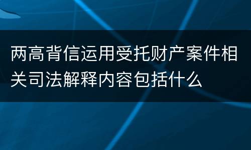 两高背信运用受托财产案件相关司法解释内容包括什么