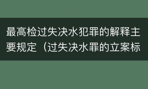 最高检过失决水犯罪的解释主要规定（过失决水罪的立案标准）