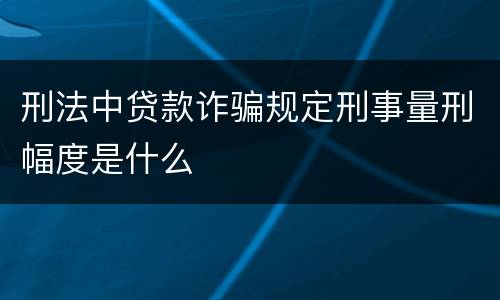 刑法中贷款诈骗规定刑事量刑幅度是什么