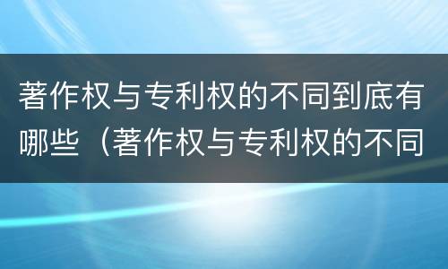 著作权与专利权的不同到底有哪些（著作权与专利权的不同到底有哪些表现）