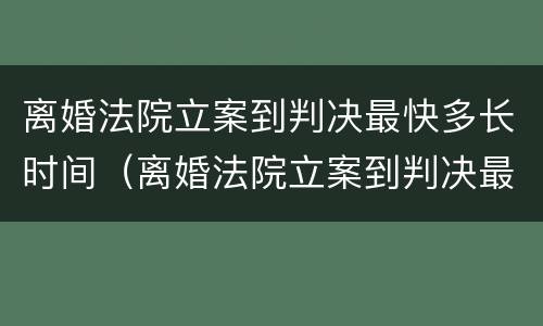 离婚法院立案到判决最快多长时间（离婚法院立案到判决最快多长时间结束）