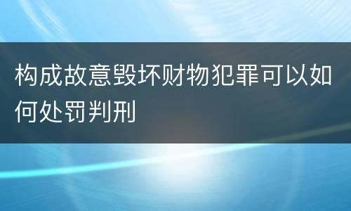 构成故意毁坏财物犯罪可以如何处罚判刑