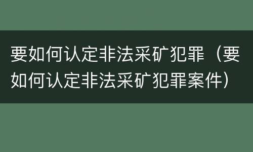 要如何认定非法采矿犯罪（要如何认定非法采矿犯罪案件）